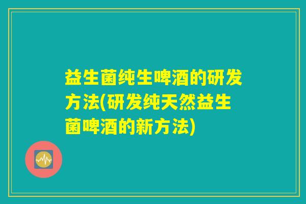 益生菌纯生啤酒的研发方法(研发纯天然益生菌啤酒的新方法)