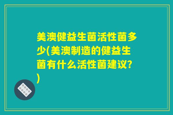 美澳健益生菌活性菌多少(美澳制造的健益生菌有什么活性菌建议？)