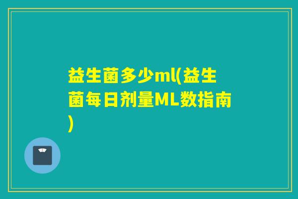 益生菌多少ml(益生菌每日剂量ML数指南) 益生菌多少ml(益生菌每日剂量ML数指南)