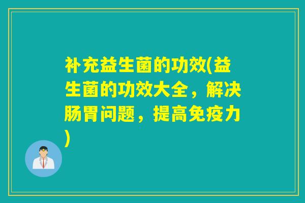 补充益生菌的功效(益生菌的功效大全,解决肠胃问题,提高力) 补充益生菌的功效(益生菌的功效大全,解决肠胃问题,提高力)