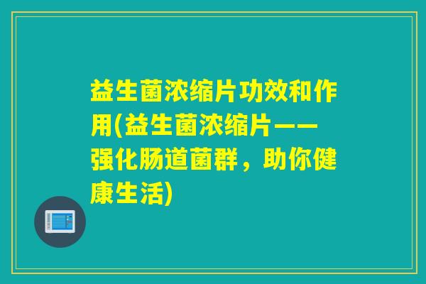 益生菌浓缩片功效和作用(益生菌浓缩片——强化肠道菌群，助你健康生活)