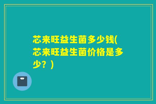 芯来旺益生菌多少钱(芯来旺益生菌价格是多少？)