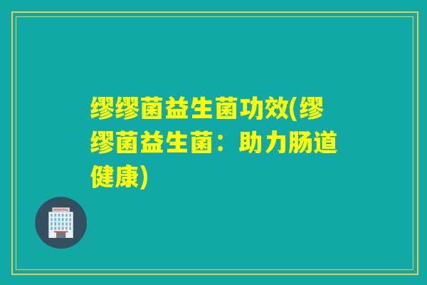 缪缪菌益生菌功效(缪缪菌益生菌：助力肠道健康)