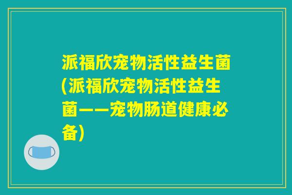 派福欣宠物活性益生菌(派福欣宠物活性益生菌——宠物肠道健康必备)