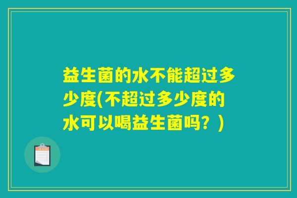 益生菌的水不能超过多少度(不超过多少度的水可以喝益生菌吗？)