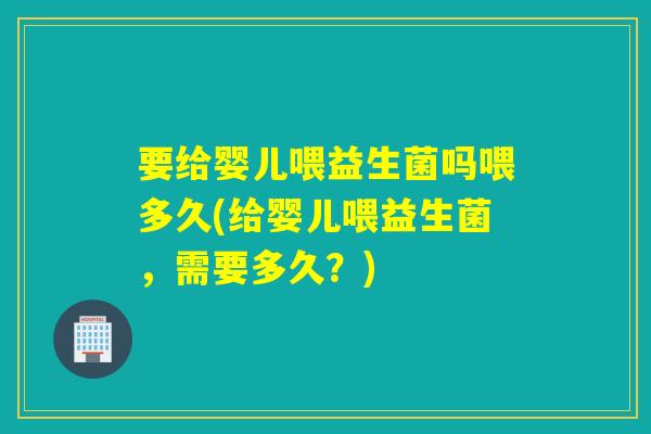 要给婴儿喂益生菌吗喂多久(给婴儿喂益生菌，需要多久？)