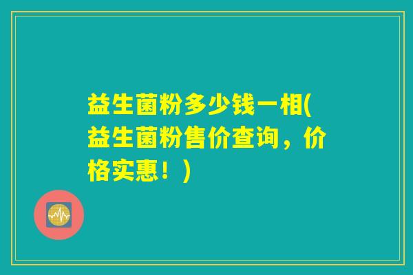 益生菌粉多少钱一相(益生菌粉售价查询,价格实惠!) 益生菌粉多少钱一相(益生菌粉售价查询,价格实惠!)