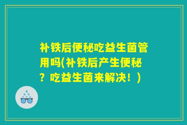 补铁后便秘吃益生菌管用吗(补铁后产生便秘？吃益生菌来解决！)