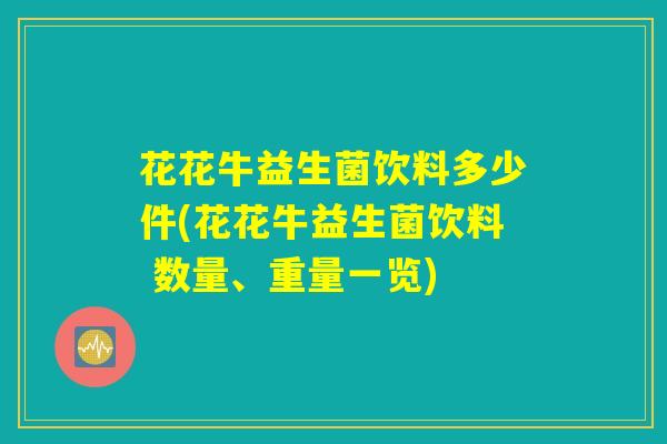 花花牛益生菌饮料多少件(花花牛益生菌饮料 数量、重量一览)