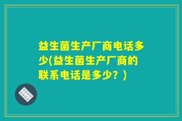 益生菌生产厂商电话多少(益生菌生产厂商的联系电话是多少？)