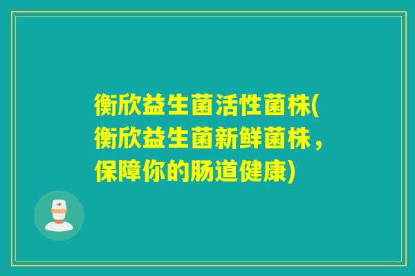 衡欣益生菌活性菌株(衡欣益生菌新鲜菌株，保障你的肠道健康)