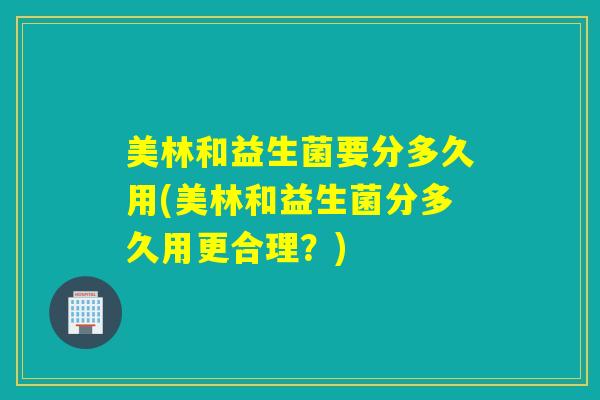 美林和益生菌要分多久用(美林和益生菌分多久用更合理？)