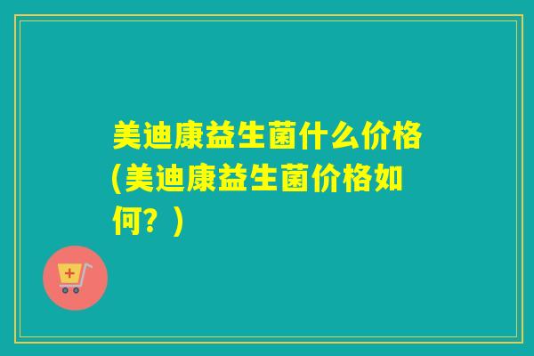 美迪康益生菌什么价格(美迪康益生菌价格如何？)