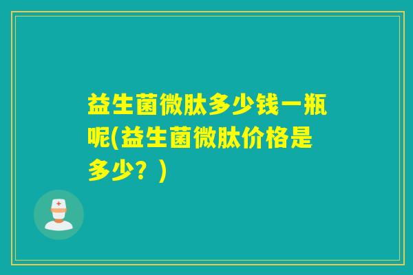 益生菌微肽多少钱一瓶呢(益生菌微肽价格是多少？)