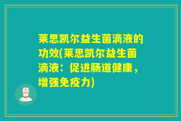 莱思凯尔益生菌滴液的功效(莱思凯尔益生菌滴液:促进肠道健康,增强力) 莱思凯尔益生菌滴液的功效(莱思凯尔益生菌滴液:促进肠道健康,增强力)