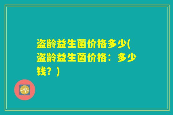 盗龄益生菌价格多少(盗龄益生菌价格：多少钱？)