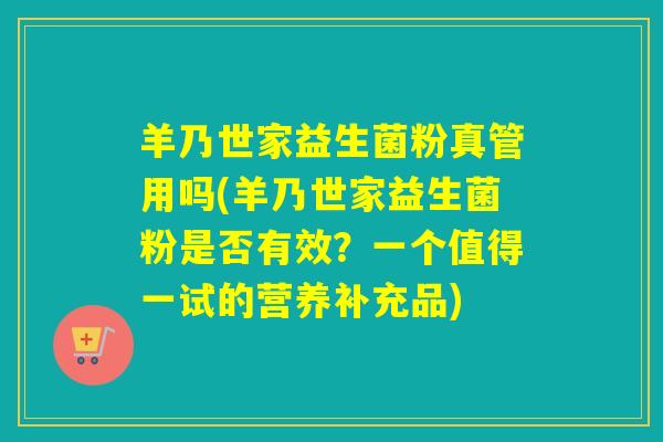 羊乃世家益生菌粉真管用吗(羊乃世家益生菌粉是否有效？一个值得一试的营养补充品)