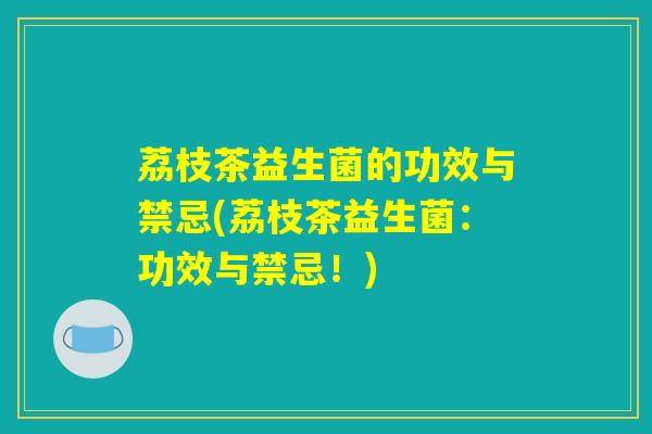 荔枝茶益生菌的功效与禁忌(荔枝茶益生菌：功效与禁忌！)