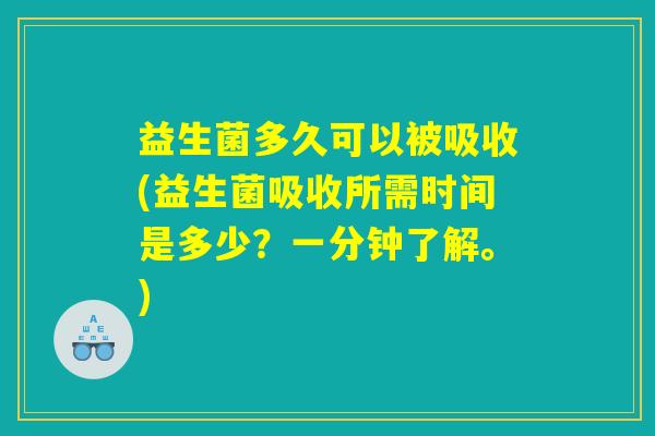 益生菌多久可以被吸收(益生菌吸收所需时间是多少？一分钟了解。)