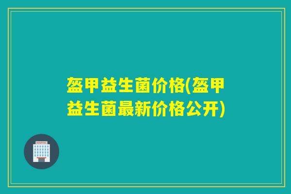 盔甲益生菌价格(盔甲益生菌最新价格公开)