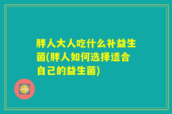 胖人大人吃什么补益生菌(胖人如何选择适合自己的益生菌) 胖人大人吃什么补益生菌(胖人如何选择适合自己的益生菌)