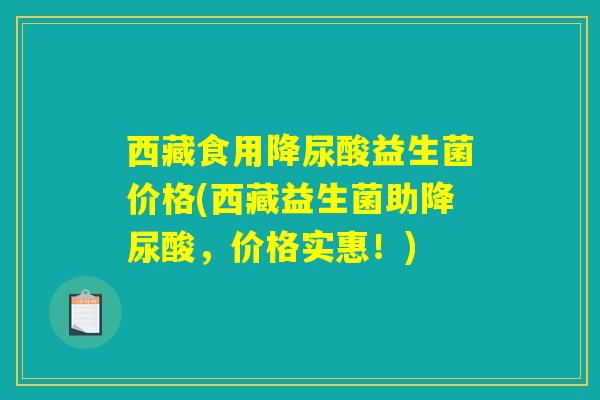 西藏食用降尿酸益生菌价格(西藏益生菌助降尿酸，价格实惠！)