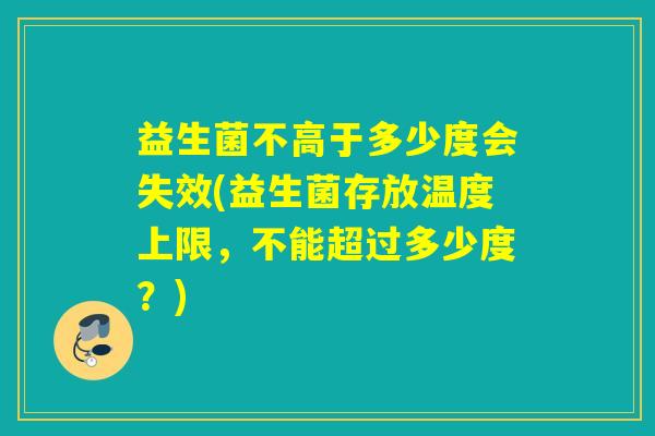 益生菌不高于多少度会失效(益生菌存放温度上限，不能超过多少度？)