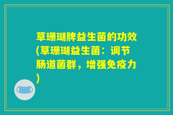 草珊瑚牌益生菌的功效(草珊瑚益生菌：调节肠道菌群，增强免疫力)
