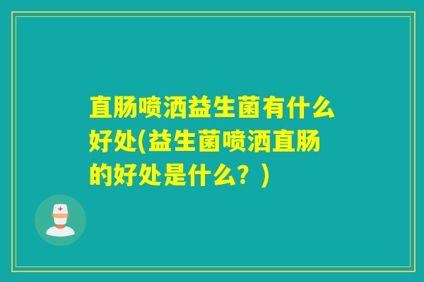 直肠喷洒益生菌有什么好处(益生菌喷洒直肠的好处是什么？)