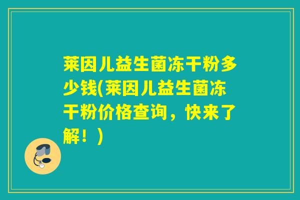 莱因儿益生菌冻干粉多少钱(莱因儿益生菌冻干粉价格查询,快来了解!) 莱因儿益生菌冻干粉多少钱(莱因儿益生菌冻干粉价格查询,快来了解!)