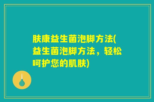 肤康益生菌泡脚方法(益生菌泡脚方法，轻松呵护您的肌肤)