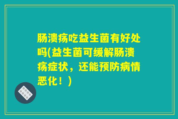 肠溃疡吃益生菌有好处吗(益生菌可缓解肠溃疡症状，还能预防病情恶化！)