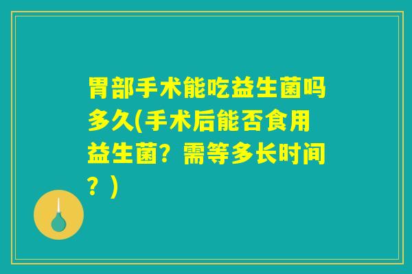 胃部手术能吃益生菌吗多久(手术后能否食用益生菌?需等多长时间?) 胃部手术能吃益生菌吗多久(手术后能否食用益生菌?需等多长时间?)