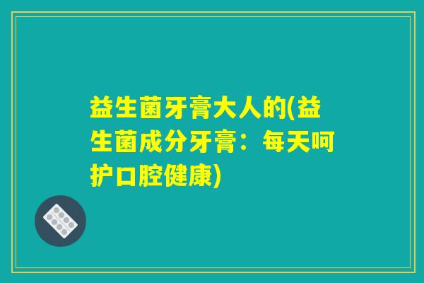 益生菌牙膏大人的(益生菌成分牙膏：每天呵护口腔健康)