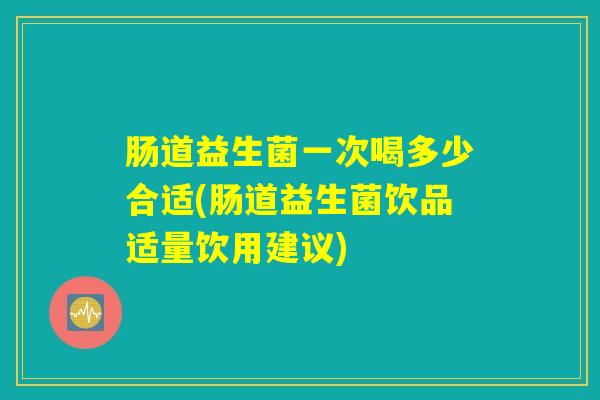 肠道益生菌一次喝多少合适(肠道益生菌饮品适量饮用建议)