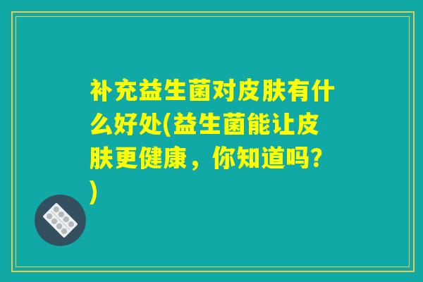补充益生菌对皮肤有什么好处(益生菌能让皮肤更健康，你知道吗？)