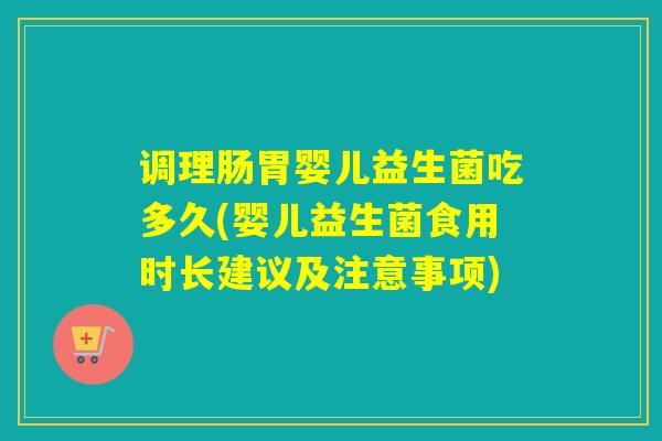 调理肠胃婴儿益生菌吃多久(婴儿益生菌食用时长建议及注意事项)
