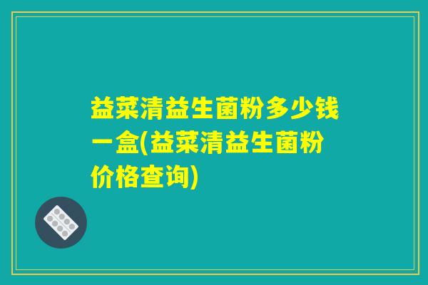益菜清益生菌粉多少钱一盒(益菜清益生菌粉价格查询)