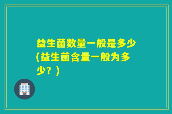益生菌数量一般是多少(益生菌含量一般为多少？)