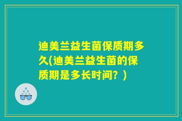 迪美兰益生菌保质期多久(迪美兰益生菌的保质期是多长时间？)