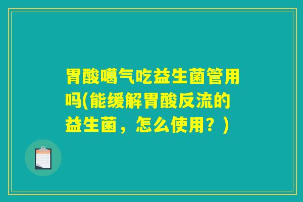胃酸噶气吃益生菌管用吗(能缓解胃酸反流的益生菌，怎么使用？)