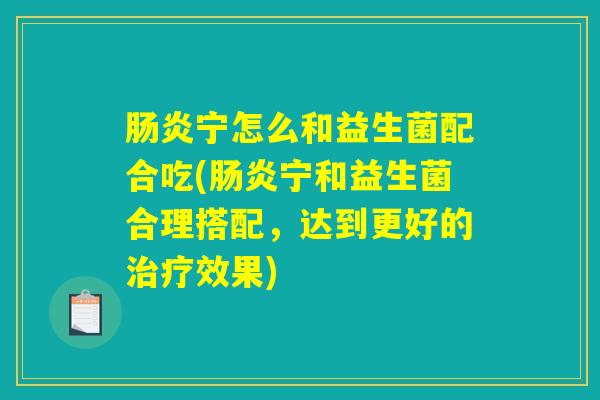 肠炎宁怎么和益生菌配合吃(肠炎宁和益生菌合理搭配，达到更好的治疗效果)