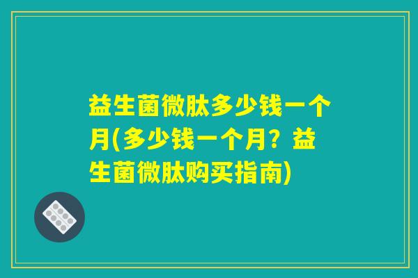 益生菌微肽多少钱一个月(多少钱一个月？益生菌微肽购买指南)