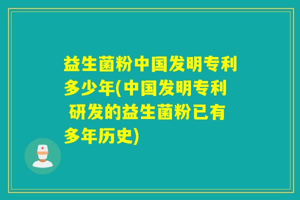益生菌粉中国发明专利多少年(中国发明专利 研发的益生菌粉已有多年历史)