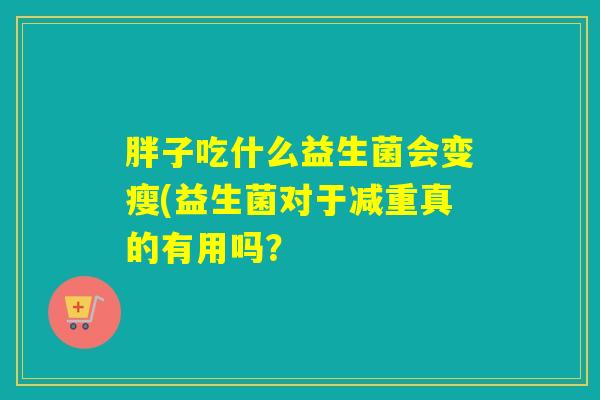 胖子吃什么益生菌会变瘦(益生菌对于减重真的有用吗？