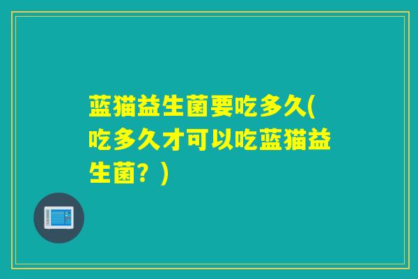 蓝猫益生菌要吃多久(吃多久才可以吃蓝猫益生菌？)