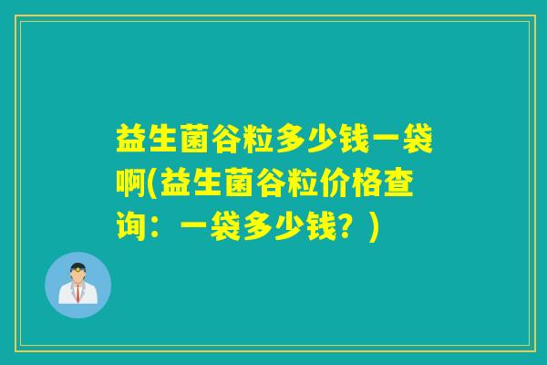 益生菌谷粒多少钱一袋啊(益生菌谷粒价格查询:一袋多少钱?) 益生菌谷粒多少钱一袋啊(益生菌谷粒价格查询:一袋多少钱?)