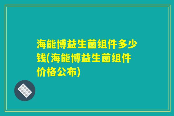 海能博益生菌组件多少钱(海能博益生菌组件价格公布)