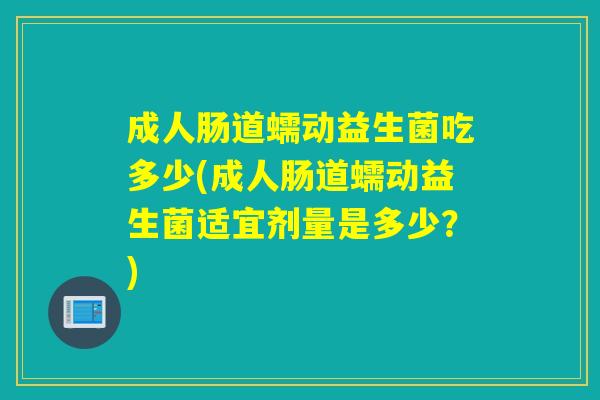 成人肠道蠕动益生菌吃多少(成人肠道蠕动益生菌适宜剂量是多少?) 成人肠道蠕动益生菌吃多少(成人肠道蠕动益生菌适宜剂量是多少?)