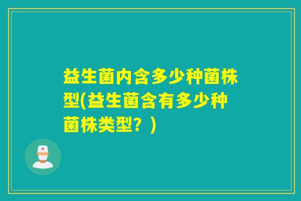益生菌内含多少种菌株型(益生菌含有多少种菌株类型?) 益生菌内含多少种菌株型(益生菌含有多少种菌株类型?)